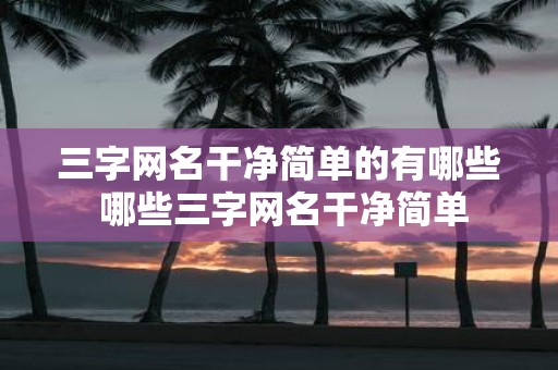 三字网名干净简单的有哪些 哪些三字网名干净简单