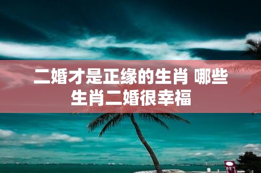 二婚才是正缘的生肖 哪些生肖二婚很幸福