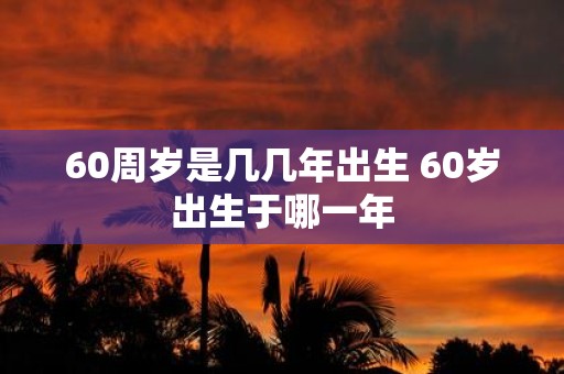 60周岁是几几年出生 60岁出生于哪一年