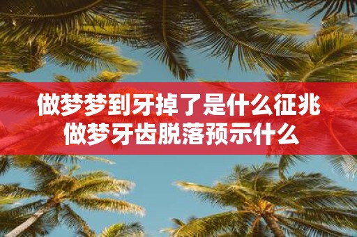做梦梦到牙掉了是什么征兆 做梦牙齿脱落预示什么