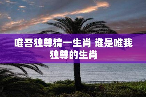 唯吾独尊猜一生肖 谁是唯我独尊的生肖