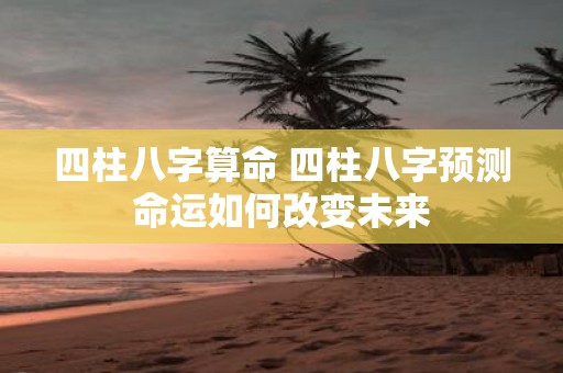 四柱八字算命 四柱八字预测命运如何改变未来