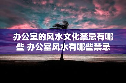 办公室的风水文化禁忌有哪些 办公室风水有哪些禁忌