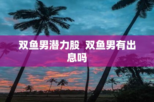 双鱼男潜力股 双鱼男有出息吗