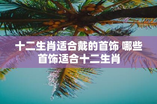 十二生肖适合戴的首饰 哪些首饰适合十二生肖