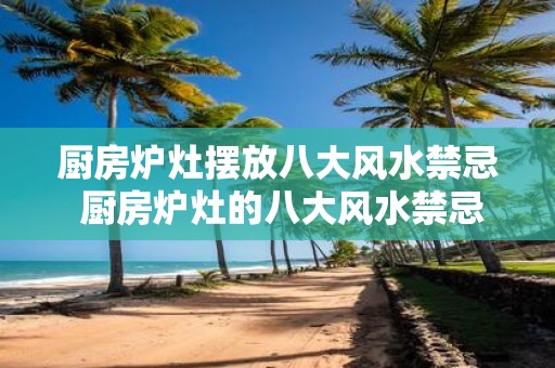厨房炉灶摆放八大风水禁忌 厨房炉灶的八大风水禁忌是什么