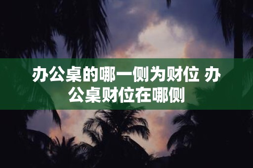 办公桌的哪一侧为财位 办公桌财位在哪侧