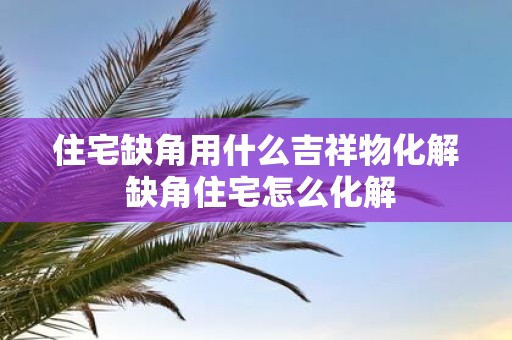 住宅缺角用什么吉祥物化解 缺角住宅怎么化解