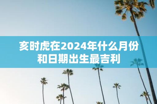 亥时虎在2025年什么月份和日期出生最吉利