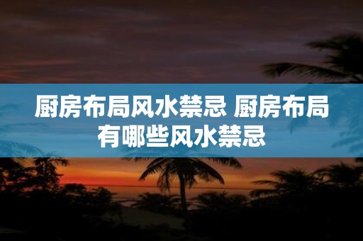 厨房布局风水禁忌 厨房布局有哪些风水禁忌