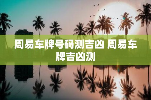 周易车牌号码测吉凶 周易车牌吉凶测