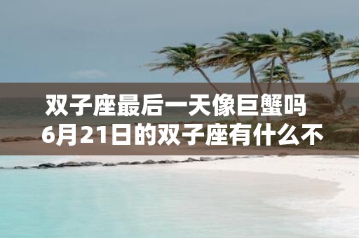 双子座最后一天像巨蟹吗 6月21日的双子座有什么不同
