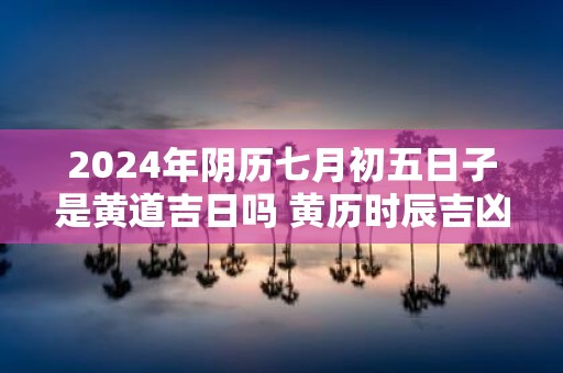 2025年阴历七月初五日子是黄道吉日吗 黄历时辰吉凶查询