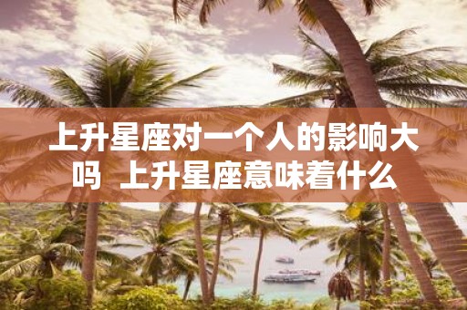 上升星座对一个人的影响大吗 上升星座意味着什么