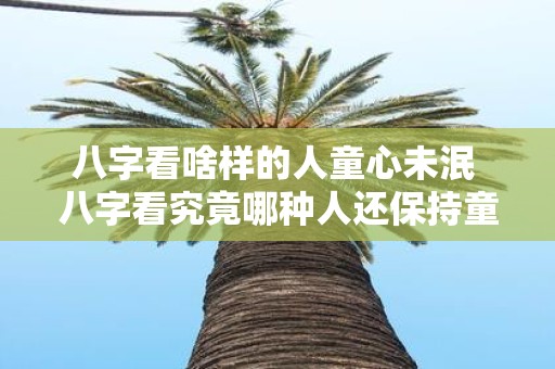 八字看啥样的人童心未泯 八字看究竟哪种人还保持童心