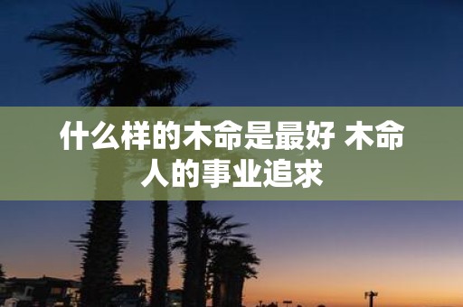 什么样的木命是最好 木命人的事业追求