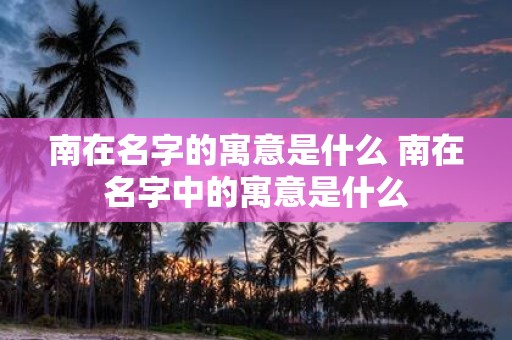 南在名字的寓意是什么 南在名字中的寓意是什么