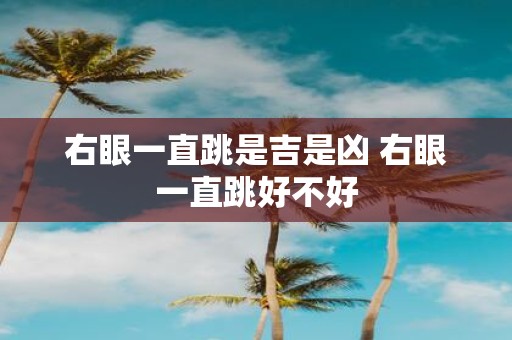 右眼一直跳是吉是凶 右眼一直跳好不好