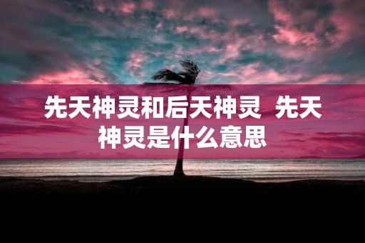先天神灵和后天神灵 先天神灵是什么意思 先天神灵和后天神灵 先天神灵是什么意思