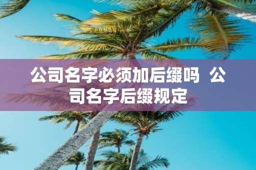公司名字必须加后缀吗 公司名字后缀规定