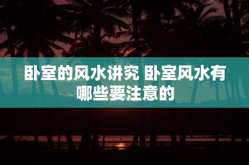卧室的风水讲究 卧室风水有哪些要注意的