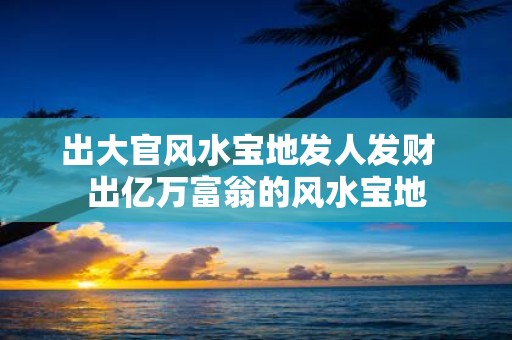 出大官风水宝地发人发财 出亿万富翁的风水宝地