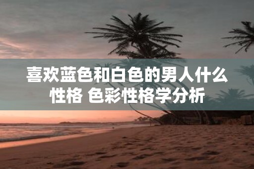喜欢蓝色和白色的男人什么性格 色彩性格学分析