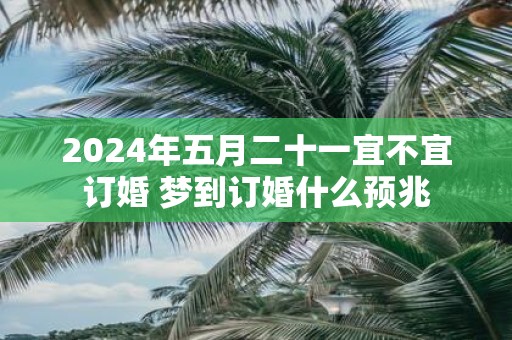 2025年五月二十一宜不宜订婚 梦到订婚什么预兆