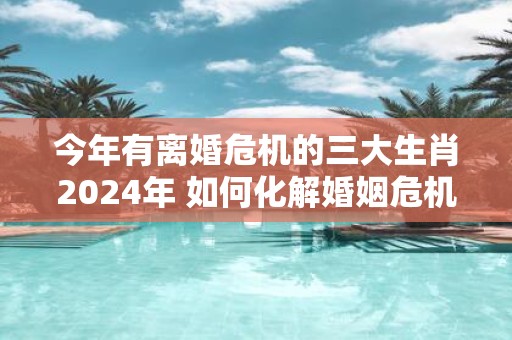 今年有离婚危机的三大生肖2025年 如何化解婚姻危机