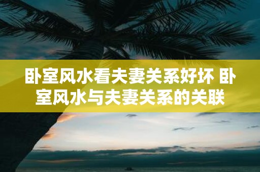 卧室风水看夫妻关系好坏 卧室风水与夫妻关系的关联