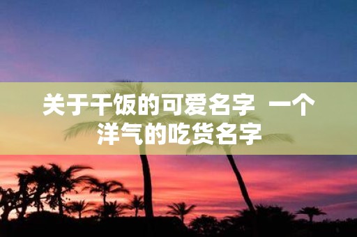关于干饭的可爱名字 一个洋气的吃货名字