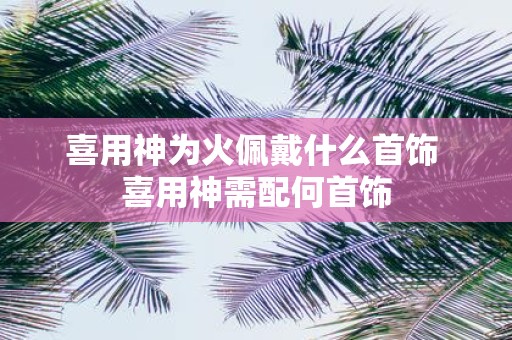 喜用神为火佩戴什么首饰 喜用神需配何首饰