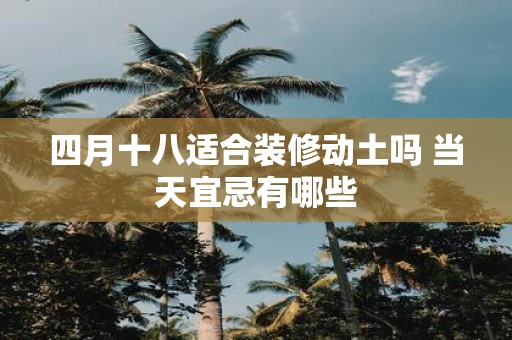 四月十八适合装修动土吗 当天宜忌有哪些 四月十八适合装修动土吗 当天宜忌有哪些