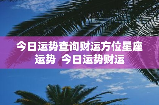 今日运势查询财运方位星座运势 今日运势财运