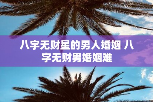 八字无财星的男人婚姻 八字无财男婚姻难