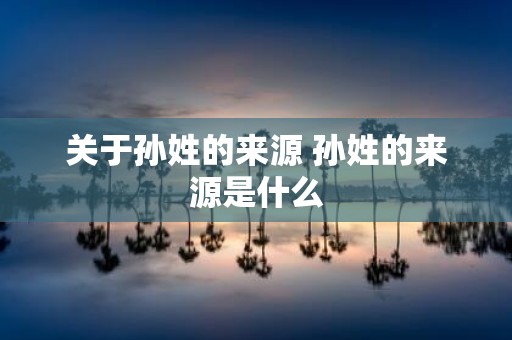 关于孙姓的来源 孙姓的来源是什么