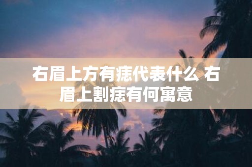 右眉上方有痣代表什么 右眉上割痣有何寓意
