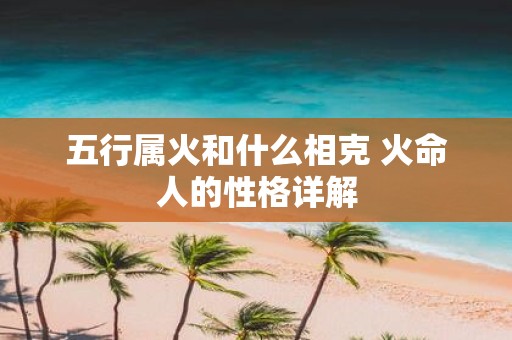 五行属火和什么相克 火命人的性格详解