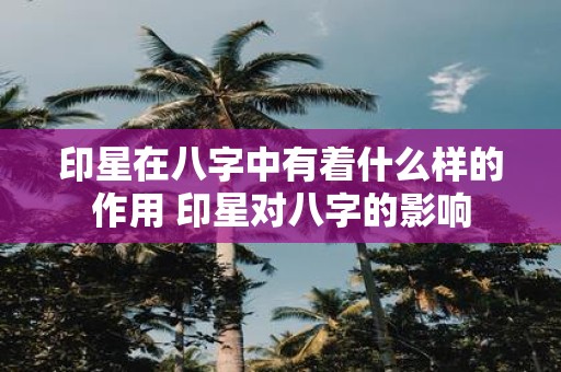 印星在八字中有着什么样的作用 印星对八字的影响