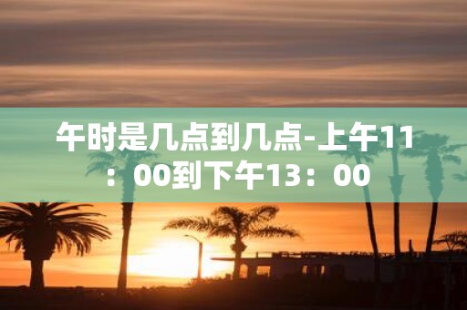 午时是几点到几点-上午11：00到下午13：00