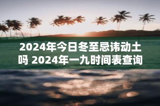 2025年今日冬至忌讳动土吗 2025年一九时间表查询