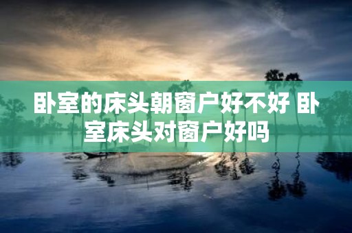 卧室的床头朝窗户好不好 卧室床头对窗户好吗