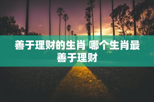 善于理财的生肖 哪个生肖最善于理财