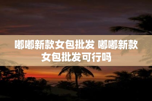 嘟嘟新款女包批发 嘟嘟新款女包批发可行吗