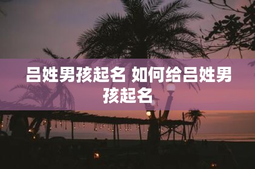 吕姓男孩起名 如何给吕姓男孩起名