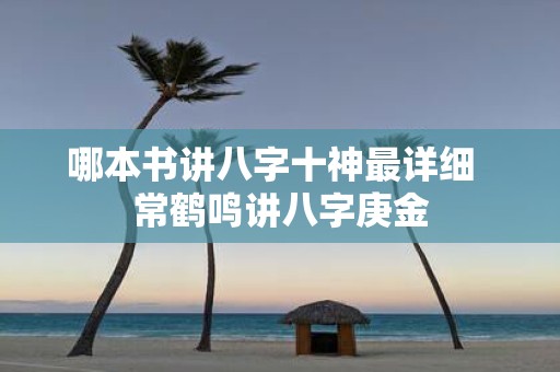 哪本书讲八字十神最详细 常鹤鸣讲八字庚金