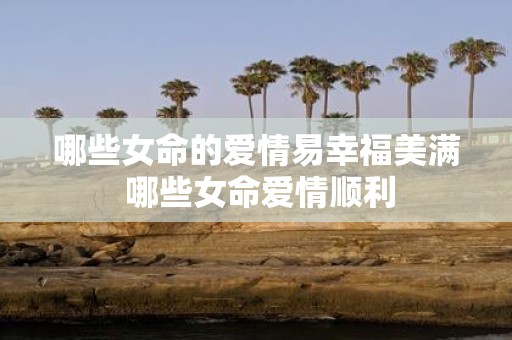哪些女命的爱情易幸福美满 哪些女命爱情顺利