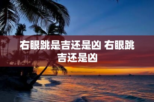 右眼跳是吉还是凶 右眼跳吉还是凶