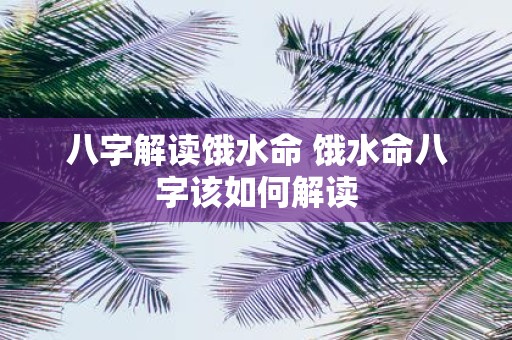八字解读饿水命 饿水命八字该如何解读