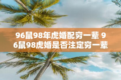 96鼠98年虎婚配穷一辈 96鼠98虎婚是否注定穷一辈子